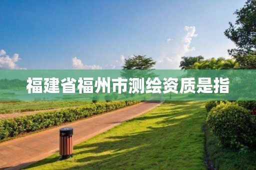 福建省福州市測(cè)繪資質(zhì)是指