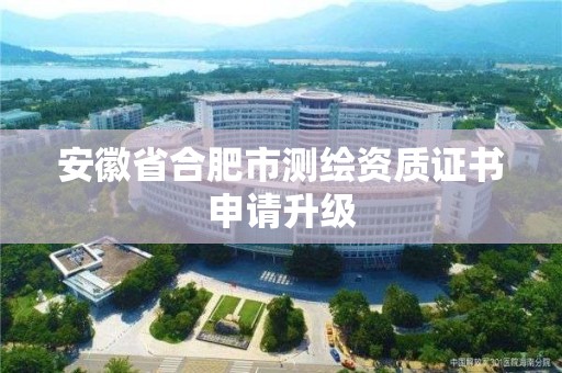 安徽省合肥市測繪資質(zhì)證書申請升級