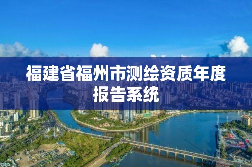 福建省福州市測(cè)繪資質(zhì)年度報(bào)告系統(tǒng)