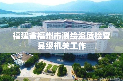 福建省福州市測繪資質檢查縣級機關工作