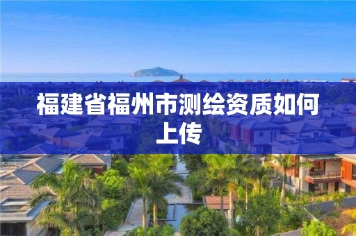 福建省福州市測繪資質如何上傳