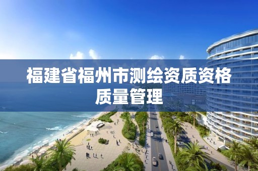 福建省福州市測繪資質資格質量管理