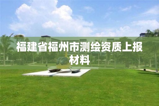 福建省福州市測繪資質上報材料