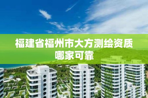 福建省福州市大方測繪資質(zhì)哪家可靠