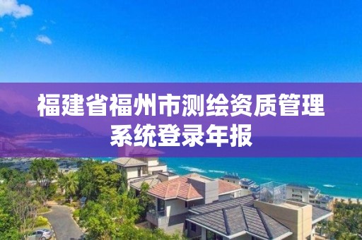 福建省福州市測(cè)繪資質(zhì)管理系統(tǒng)登錄年報(bào)