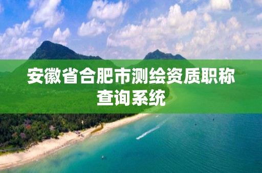 安徽省合肥市測繪資質職稱查詢系統