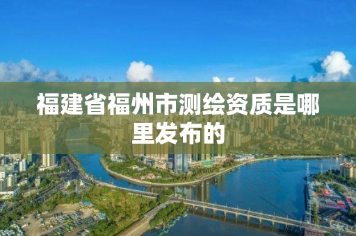 福建省福州市測繪資質(zhì)是哪里發(fā)布的