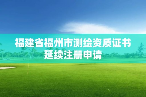 福建省福州市測繪資質(zhì)證書延續(xù)注冊申請(qǐng)