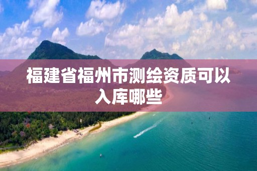 福建省福州市測繪資質(zhì)可以入庫哪些