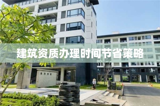 建筑資質(zhì)辦理時(shí)間節(jié)省策略