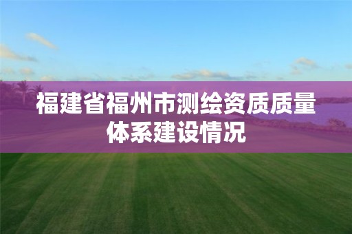 福建省福州市測繪資質質量體系建設情況