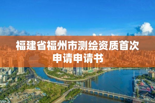 福建省福州市測繪資質(zhì)首次申請申請書