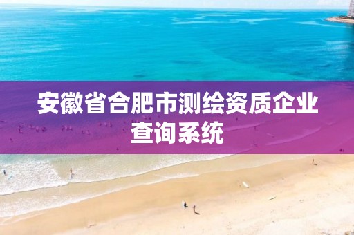 安徽省合肥市測繪資質企業查詢系統