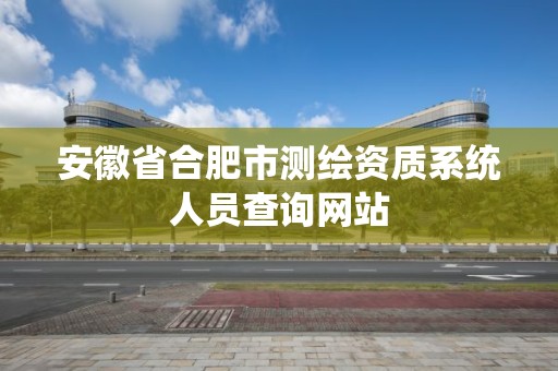 安徽省合肥市測繪資質系統人員查詢網站