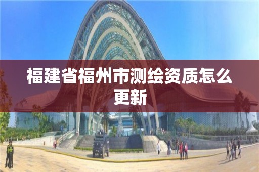 福建省福州市測(cè)繪資質(zhì)怎么更新