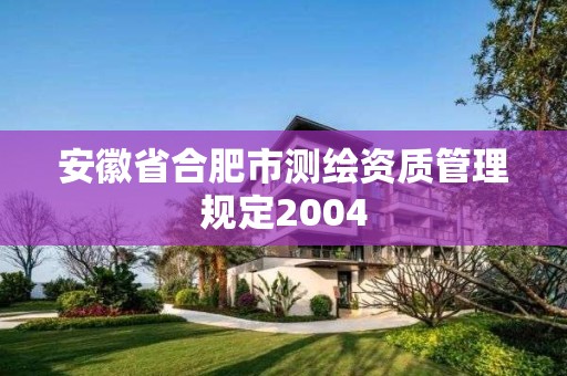 安徽省合肥市測繪資質(zhì)管理規(guī)定2004