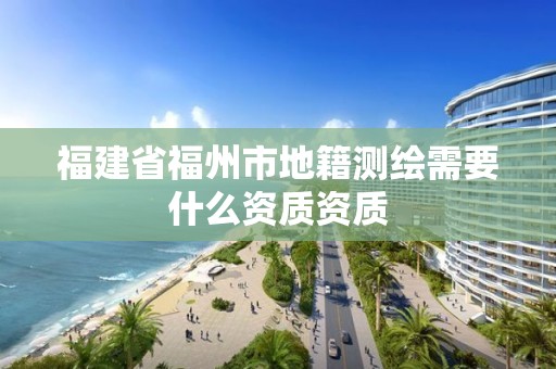 福建省福州市地籍測繪需要什么資質資質