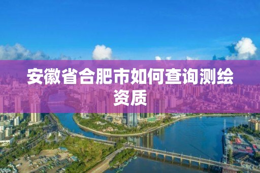 安徽省合肥市如何查詢測繪資質(zhì)