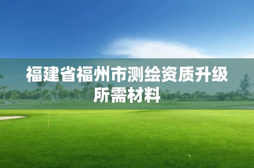 福建省福州市測繪資質升級所需材料