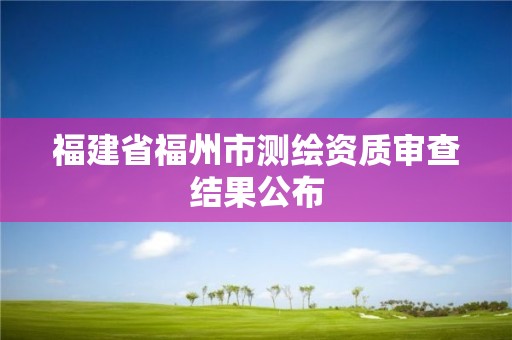 福建省福州市測繪資質(zhì)審查結(jié)果公布