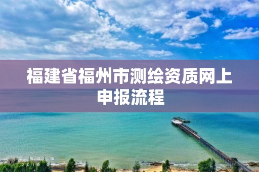 福建省福州市測繪資質網上申報流程