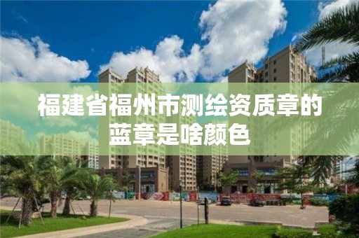 福建省福州市測繪資質章的藍章是啥顏色