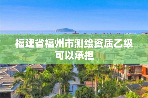 福建省福州市測繪資質乙級可以承擔