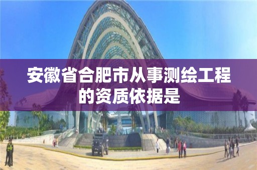 安徽省合肥市從事測繪工程的資質依據是