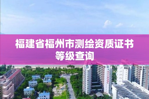 福建省福州市測(cè)繪資質(zhì)證書等級(jí)查詢