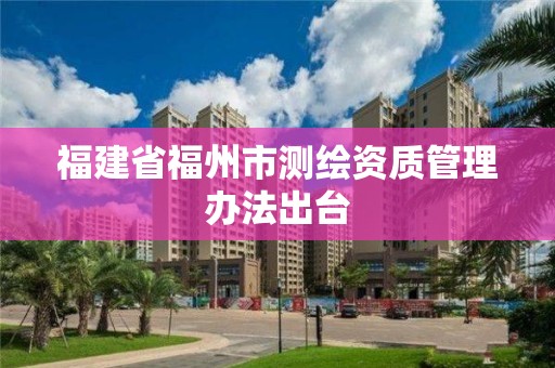 福建省福州市測繪資質(zhì)管理辦法出臺