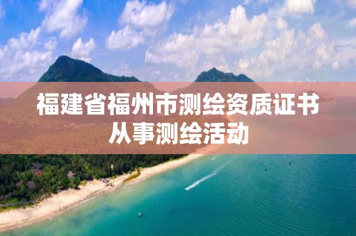 福建省福州市測(cè)繪資質(zhì)證書從事測(cè)繪活動(dòng)