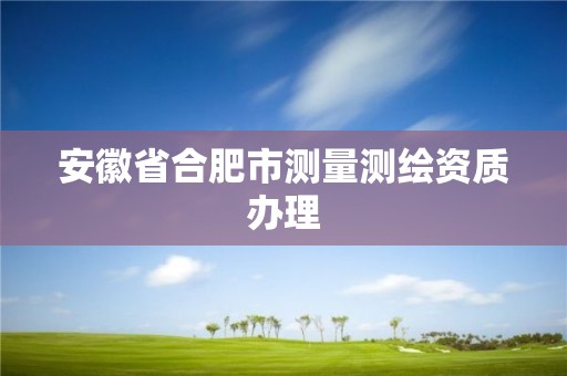 安徽省合肥市測量測繪資質(zhì)辦理