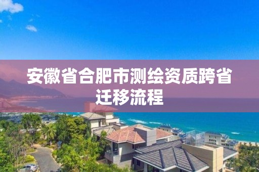 安徽省合肥市測繪資質跨省遷移流程