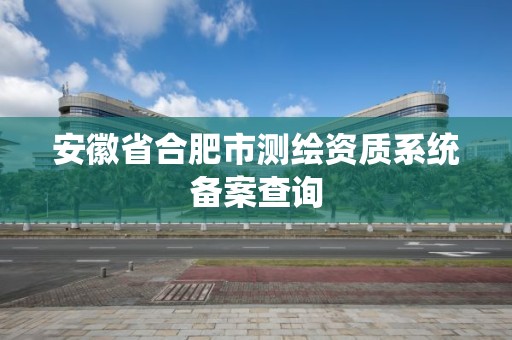 安徽省合肥市測繪資質系統備案查詢