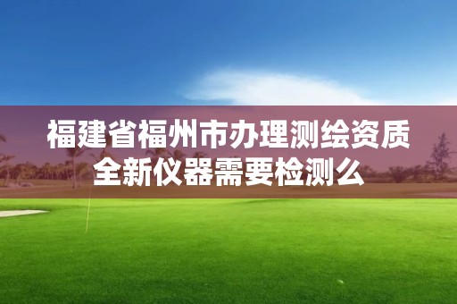 福建省福州市辦理測繪資質全新儀器需要檢測么