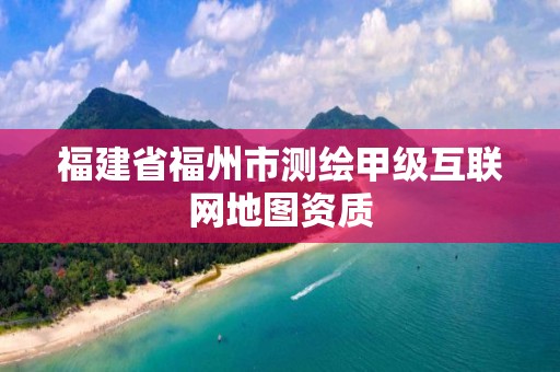 福建省福州市測(cè)繪甲級(jí)互聯(lián)網(wǎng)地圖資質(zhì)