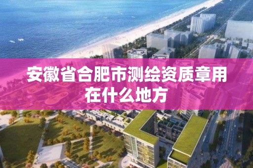 安徽省合肥市測繪資質章用在什么地方