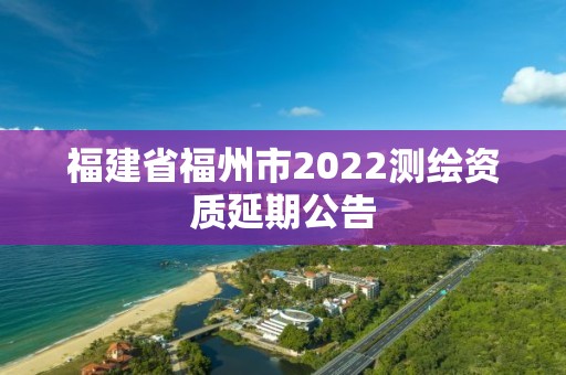 福建省福州市2022測繪資質延期公告