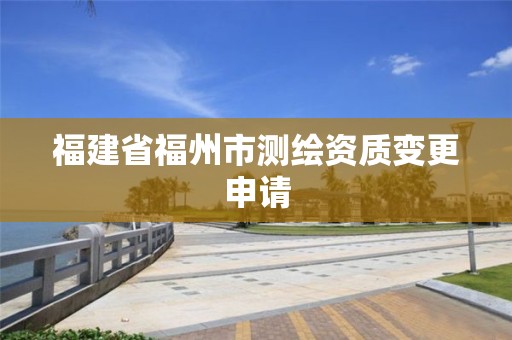 福建省福州市測繪資質變更申請