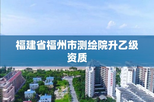 福建省福州市測繪院升乙級資質