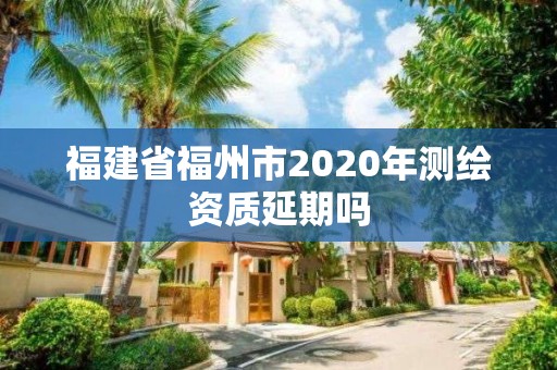 福建省福州市2020年測繪資質延期嗎