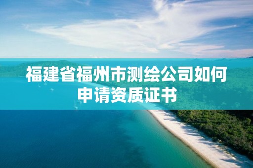 福建省福州市測繪公司如何申請資質證書