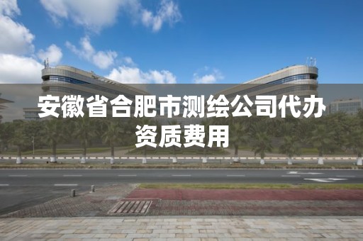 安徽省合肥市測繪公司代辦資質費用