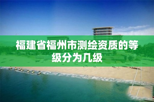 福建省福州市測繪資質的等級分為幾級