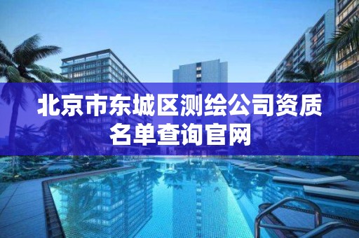 北京市東城區測繪公司資質名單查詢官網