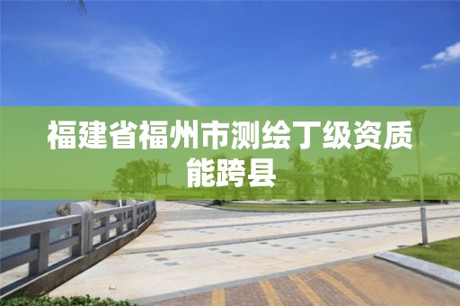 福建省福州市測繪丁級資質能跨縣