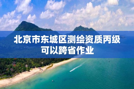 北京市東城區測繪資質丙級可以跨省作業