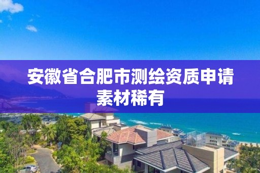 安徽省合肥市測繪資質申請素材稀有