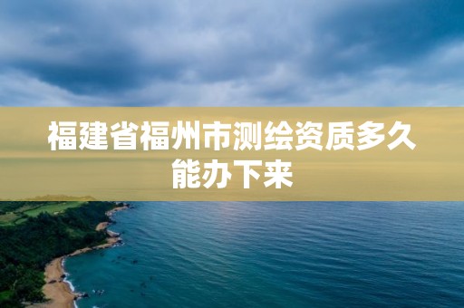 福建省福州市測繪資質多久能辦下來