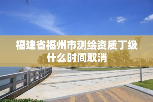 福建省福州市測繪資質丁級什么時間取消